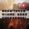 最新熊猫TV游戏主播排行榜揭晓：谁是最受欢迎的游戏直播明星？