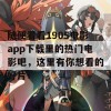 随便看看1905电影app下载里的热门电影吧，这里有你想看的好片！