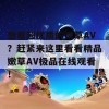 想看超优质的嫩草AV？赶紧来这里看看精品嫩草AV极品在线观看！