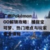 广州Pokémon GO解锁攻略：捕捉宝可梦、热门地点与玩家安全须知