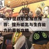 DNF征战职业加点推荐：提升输出与生存能力的最新攻略