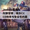 Jenkins角色与权限管理：提升CI/CD效率与安全性的最佳实践