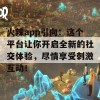 火辣app引向：这个平台让你开启全新的社交体验，尽情享受刺激互动！