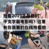 想看2019年最新的中文字幕电影吗？这里有你需要的在线观看地址！