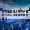 如何在微博上发布内容时不显示位置保护隐私技巧