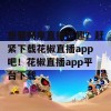 想要畅享直播乐趣？赶紧下载花椒直播app吧！花椒直播app平台下载