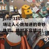 jufd-310：一场让人心跳加速的奇妙体验，绝对不容错过！