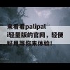 来看看palipali轻量版的官网，轻便好用等你来体验！