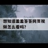 想知道羞羞答答网页视频怎么看吗？