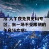 成 人午夜免费无码专区，来一场不受限制的午夜狂欢吧！