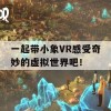 一起带小象VR感受奇妙的虚拟世界吧！