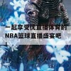 一起享受优直播体育的NBA篮球直播盛宴吧！