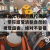 精品无码国产青柠视频，带你感受清新自然的视觉盛宴，绝对不容错过！