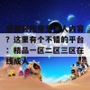 想要轻松享受成人内容？这里有个不错的平台：精品一区二区三区在线成人