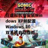 在虚拟机中安装Windows XP并配置Windows 10双系统启动指南