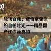 放飞自我，尽情享受你的自拍时光——精品国产任你躁自拍