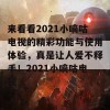 来看看2021小嘀咕电视的精彩功能与使用体验，真是让人爱不释手！2021小嘀咕电视