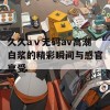 久久aⅴ无码av高潮白浆的精彩瞬间与感官享受