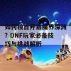 如何独自开启魔界深渊? DNF玩家必备技巧与挑战解析