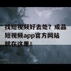 找短视频好去处？成品短视频app官方网站就在这里！