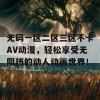 无码一区二区三区不卡AV动漫，轻松享受无阻挡的动人动画世界！