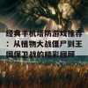 经典手机塔防游戏推荐：从植物大战僵尸到王国保卫战的精彩回顾