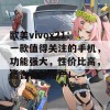 欧美vivox21：一款值得关注的手机，功能强大，性价比高，适合各种用户！