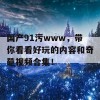 国产91污www，带你看看好玩的内容和奇葩视频合集！