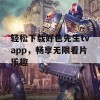 轻松下载好色先生tvapp，畅享无限看片乐趣