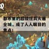 都市里的超级狂兵火遍全城，成了人人瞩目的焦点！