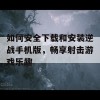 如何安全下载和安装逆战手机版，畅享射击游戏乐趣