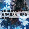 2018年最受欢迎的免费观看大片，赶快在线看吧！