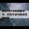 揭秘DNF齿轮隐藏关卡：打开方法与挑战攻略解析