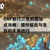 DNF散打二觉刷图加点攻略：提升输出与生存的实用技巧