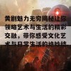 黄剧魅力无穷揭秘让你领略艺术与生活的精彩交融，带你感受文化艺术与日常生活的绝妙结合！