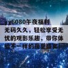 yy6080午夜福利无码久久，轻松享受无忧的观影乐趣，带你体验不一样的视觉盛宴！