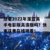 想看2022年灌篮高手电影版高清版吗？快来这里在线观看！