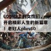 60岁以上的女性们，开启精彩人生的新篇章！老妇人plus60开始