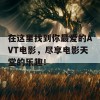 在这里找到你最爱的AVT电影，尽享电影天堂的乐趣！