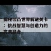 探秘凹凸世界解谜关卡：挑战智慧与创造力的完美融合