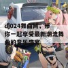 dj024舞曲网，带你一起享受最新潮流舞曲的音乐盛宴