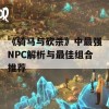 《骑马与砍杀》中最强NPC解析与最佳组合推荐