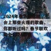 2024年春节联欢晚会上那些火爆的歌曲，你都听过吗？春节联欢晚会2024歌曲