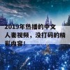 2019年热播的中文人妻视频，没打码的精彩内容！