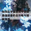 如何在宇宙战将中获取最强装备的全攻略与视频推荐