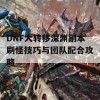 DNF大转移深渊副本刷怪技巧与团队配合攻略