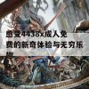 感受4438x成人免费的新奇体验与无穷乐趣