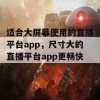 适合大屏幕使用的直播平台app，尺寸大的直播平台app更畅快！