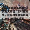 2023年最新无删减资源大放送，实时更新中，让你尽享精彩内容！2023无码在线更新