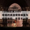 体验brazzers720和欧美1080带来的高清视觉盛宴与极致体验，享受不一样的视觉感受